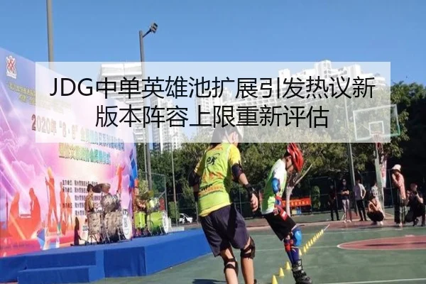 JDG中单英雄池扩展引发热议新版本阵容上限重新评估